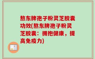 熬东牌孢子粉灵芝胶囊功效(熬东牌孢子粉灵芝胶囊：拥抱健康，提高免疫力)