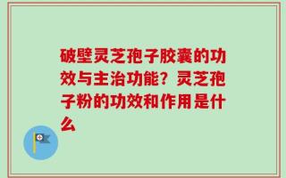 破壁灵芝孢子胶囊的功效与主治功能？灵芝孢子粉的功效和作用是什么