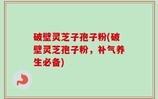破壁灵芝子孢子粉(破壁灵芝孢子粉，补气养生必备)