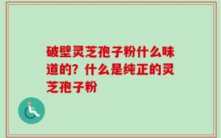 破壁灵芝孢子粉什么味道的？什么是纯正的灵芝孢子粉