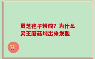 灵芝孢子粉酸？为什么灵芝蘑菇炖出来发酸