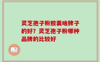 灵芝孢子粉胶囊啥牌子的好？灵芝孢子粉哪种品牌的比较好