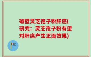 破壁灵芝孢子粉肝癌(研究：灵芝孢子粉有望对肝癌产生正面效果)