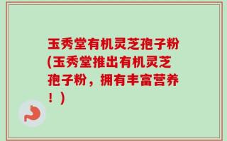 玉秀堂有机灵芝孢子粉(玉秀堂推出有机灵芝孢子粉，拥有丰富营养！)
