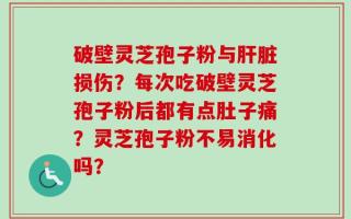 破壁灵芝孢子粉与肝脏损伤？每次吃破壁灵芝孢子粉后都有点肚子痛？灵芝孢子粉不易消化吗？