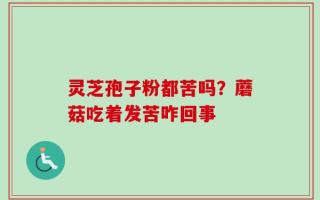 灵芝孢子粉都苦吗？蘑菇吃着发苦咋回事