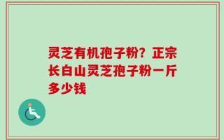 灵芝有机孢子粉？正宗长白山灵芝孢子粉一斤多少钱