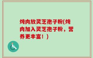 炖肉放灵芝孢子粉(炖肉加入灵芝孢子粉，营养更丰富！)