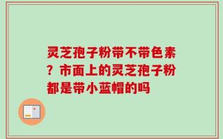 灵芝孢子粉带不带色素？市面上的灵芝孢子粉都是带小蓝帽的吗