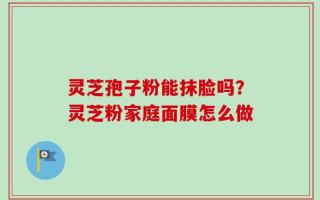 灵芝孢子粉能抹脸吗？灵芝粉家庭面膜怎么做