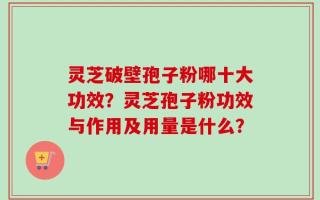 灵芝破壁孢子粉哪十大功效？灵芝孢子粉功效与作用及用量是什么？
