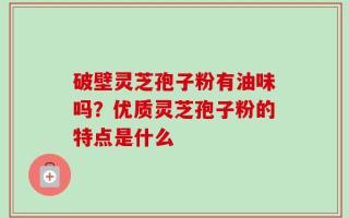 破壁灵芝孢子粉有油味吗？优质灵芝孢子粉的特点是什么