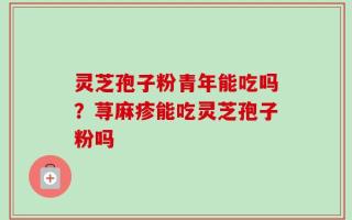灵芝孢子粉青年能吃吗？荨麻疹能吃灵芝孢子粉吗