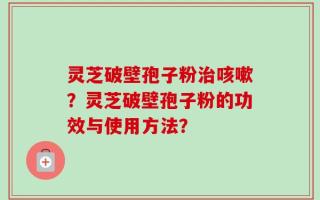 灵芝破壁孢子粉治咳嗽？灵芝破壁孢子粉的功效与使用方法？