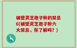 破壁灵芝孢子粉的禁忌6(破壁灵芝孢子粉六大禁忌，你了解吗？)