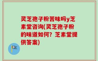 灵芝孢子粉苦味吗y芝素堂咨询(灵芝孢子粉的味道如何？芝素堂提供答案)