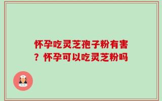 怀孕吃灵芝孢子粉有害？怀孕可以吃灵芝粉吗