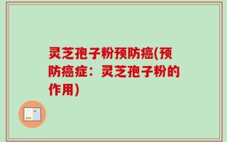 灵芝孢子粉预防癌(预防癌症：灵芝孢子粉的作用)