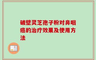 破壁灵芝孢子粉对鼻咽癌的治疗效果及使用方法