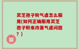 灵芝孢子粉气虚怎么服用(如何正确服用灵芝孢子粉来改善气虚问题？)