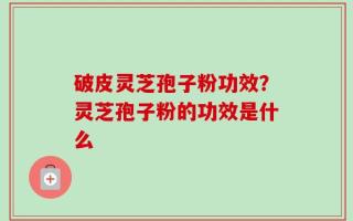 破皮灵芝孢子粉功效？灵芝孢子粉的功效是什么