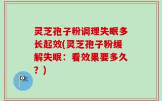 灵芝孢子粉调理失眠多长起效(灵芝孢子粉缓解失眠：看效果要多久？)