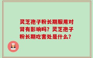 灵芝孢子粉长期服用对肾有影响吗？灵芝孢子粉长期吃害处是什么？