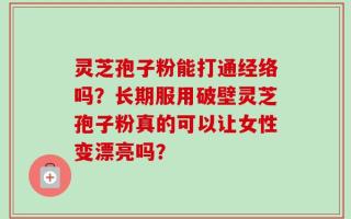 灵芝孢子粉能打通经络吗？长期服用破壁灵芝孢子粉真的可以让女性变漂亮吗？