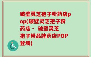 破壁灵芝孢子粉药店pop(破壁灵芝孢子粉药店 -  破壁灵芝孢子粉品牌药店POP登场)