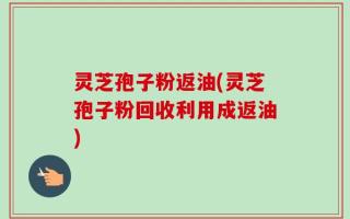 灵芝孢子粉返油(灵芝孢子粉回收利用成返油)
