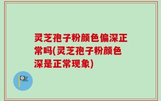 灵芝孢子粉颜色偏深正常吗(灵芝孢子粉颜色深是正常现象)