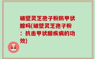 破壁灵芝孢子粉防甲状腺吗(破壁灵芝孢子粉：抗击甲状腺疾病的功效)
