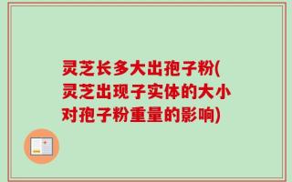 灵芝长多大出孢子粉(灵芝出现子实体的大小对孢子粉重量的影响)