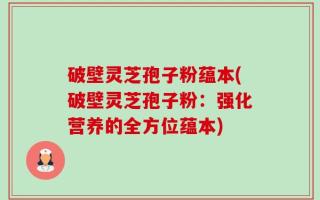 破壁灵芝孢子粉蕴本(破壁灵芝孢子粉：强化营养的全方位蕴本)