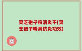 灵芝孢子粉消炎不(灵芝孢子粉具抗炎功效)