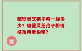 破壁灵芝孢子粉一袋多少？破壁灵芝孢子粉价格及用量说明？