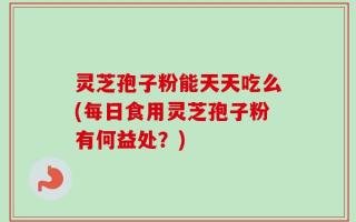 灵芝孢子粉能天天吃么(每日食用灵芝孢子粉有何益处？)