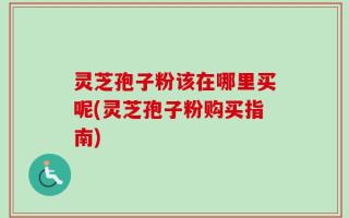 灵芝孢子粉该在哪里买呢(灵芝孢子粉购买指南)