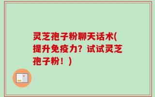 灵芝孢子粉聊天话术(提升免疫力？试试灵芝孢子粉！)