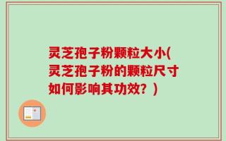灵芝孢子粉颗粒大小(灵芝孢子粉的颗粒尺寸如何影响其功效？)