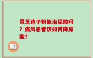 灵芝孢子粉能治尿酸吗？痛风患者该如何降尿酸？