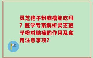 灵芝孢子粉脑瘤能吃吗？医学专家解析灵芝孢子粉对脑瘤的作用及食用注意事项？