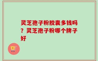 灵芝孢子粉胶囊多钱吗？灵芝孢子粉哪个牌子好