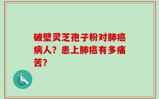 破壁灵芝孢子粉对肺癌病人？患上肺癌有多痛苦？