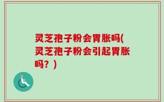 灵芝孢子粉会胃胀吗(灵芝孢子粉会引起胃胀吗？)