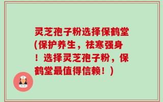 灵芝孢子粉选择保鹤堂(保护养生，祛寒强身！选择灵芝孢子粉，保鹤堂最值得信赖！)