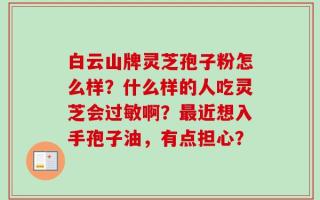 白云山牌灵芝孢子粉怎么样？什么样的人吃灵芝会过敏啊？最近想入手孢子油，有点担心？
