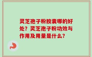 灵芝孢子粉胶囊哪的好处？灵芝孢子粉功效与作用及用量是什么？