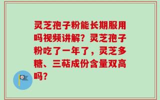 灵芝孢子粉能长期服用吗视频讲解？灵芝孢子粉吃了一年了，灵芝多糖、三萜成份含量双高吗？
