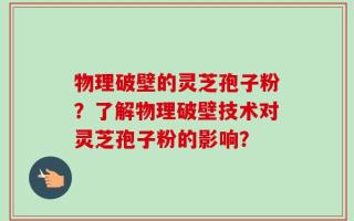 物理破壁的灵芝孢子粉？了解物理破壁技术对灵芝孢子粉的影响？